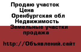 Продаю участок . › Цена ­ 750 000 - Оренбургская обл. Недвижимость » Земельные участки продажа   